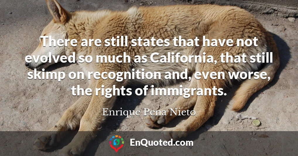There are still states that have not evolved so much as California, that still skimp on recognition and, even worse, the rights of immigrants.