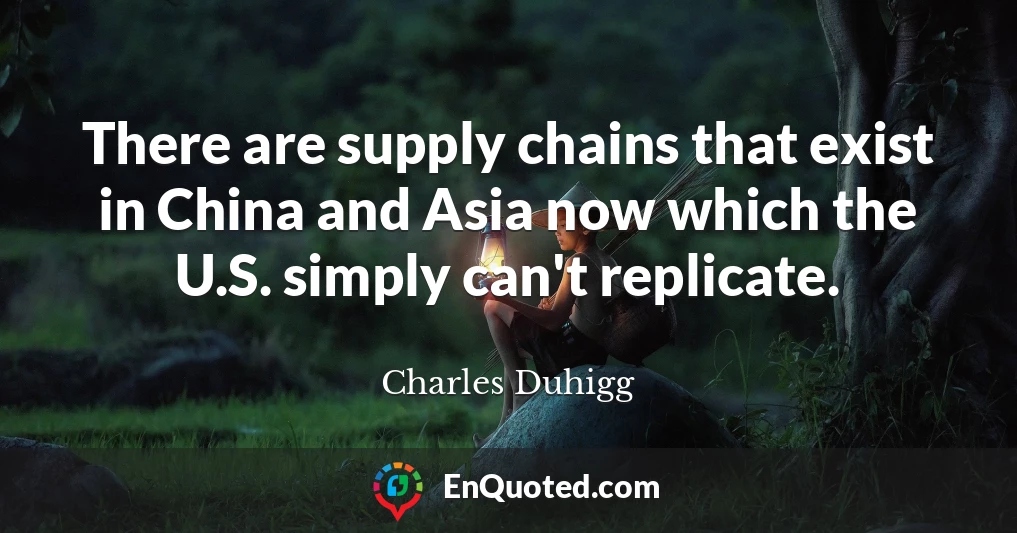 There are supply chains that exist in China and Asia now which the U.S. simply can't replicate.