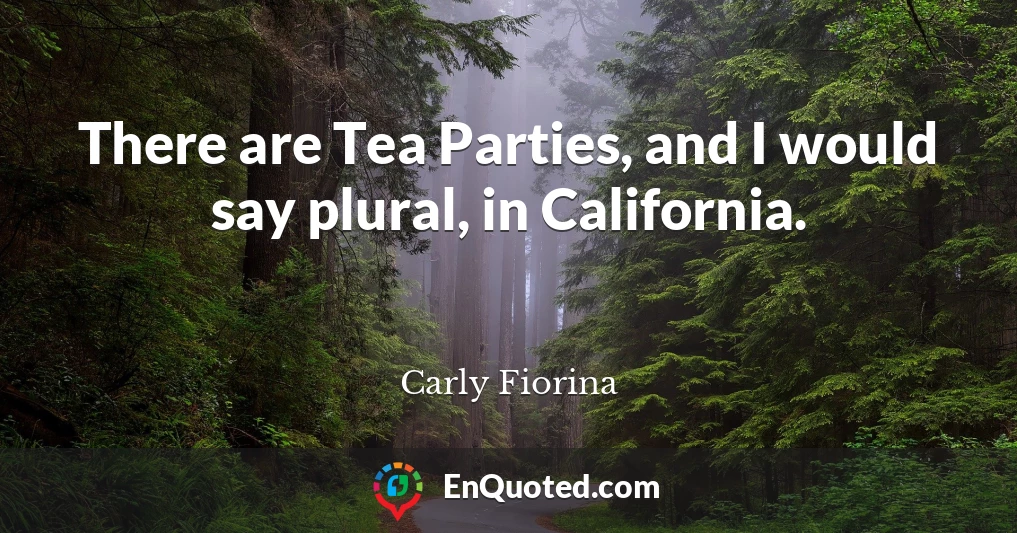 There are Tea Parties, and I would say plural, in California.