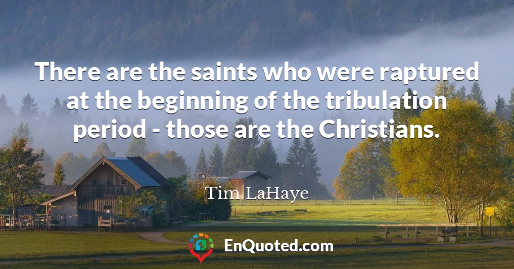 There are the saints who were raptured at the beginning of the tribulation period - those are the Christians.