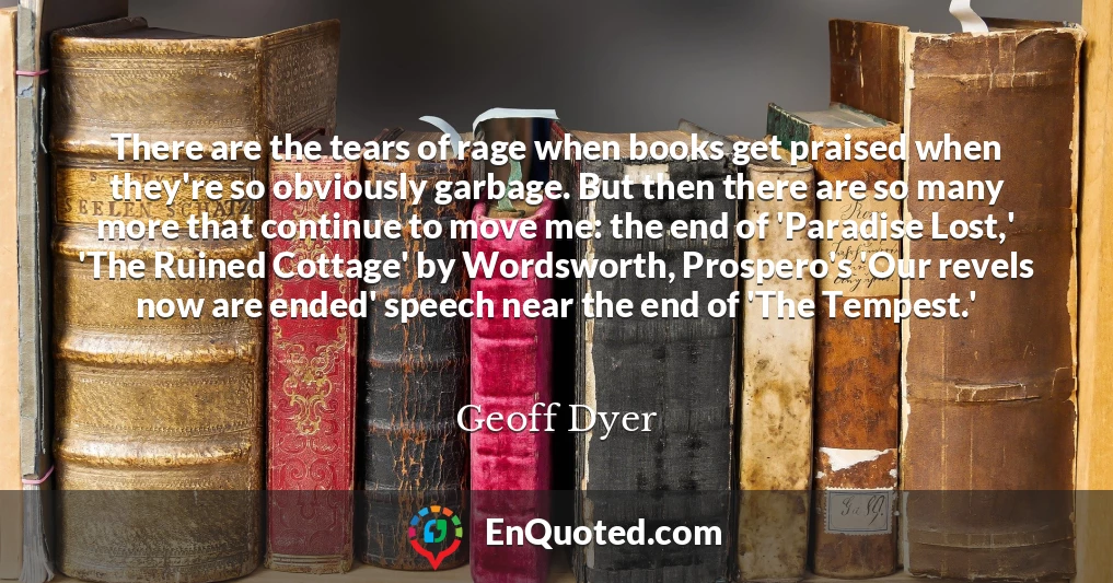 There are the tears of rage when books get praised when they're so obviously garbage. But then there are so many more that continue to move me: the end of 'Paradise Lost,' 'The Ruined Cottage' by Wordsworth, Prospero's 'Our revels now are ended' speech near the end of 'The Tempest.'