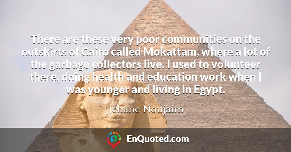 There are these very poor communities on the outskirts of Cairo called Mokattam, where a lot of the garbage collectors live. I used to volunteer there, doing health and education work when I was younger and living in Egypt.