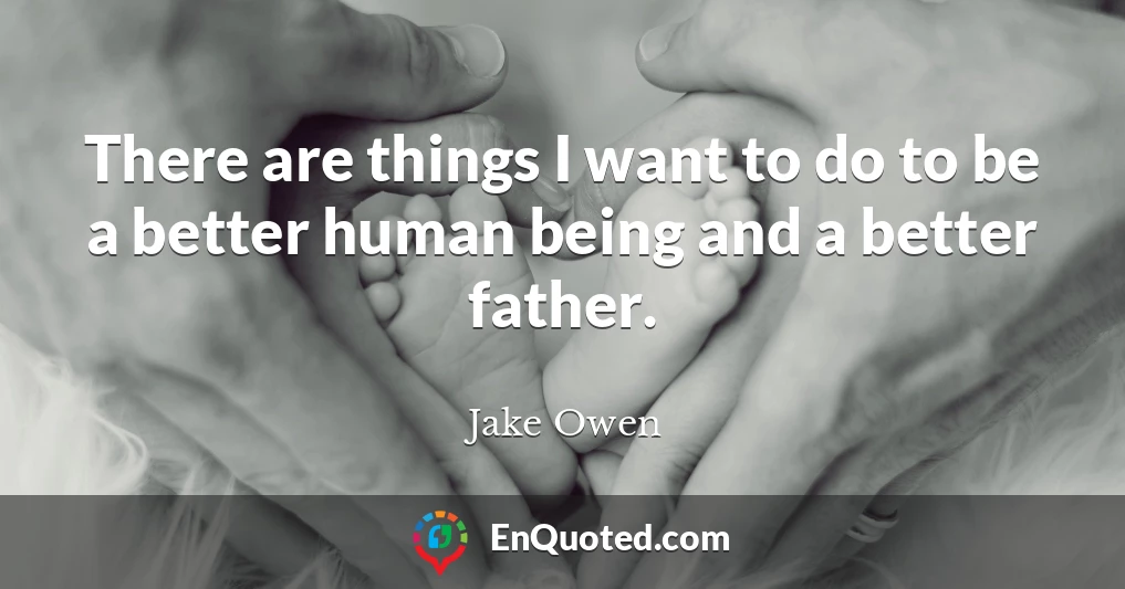 There are things I want to do to be a better human being and a better father.