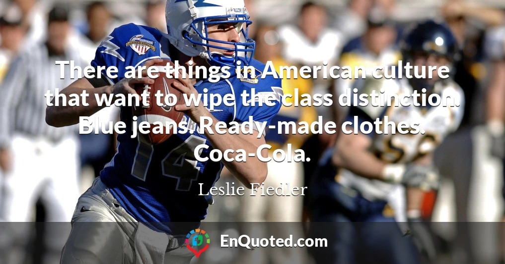 There are things in American culture that want to wipe the class distinction. Blue jeans. Ready-made clothes. Coca-Cola.