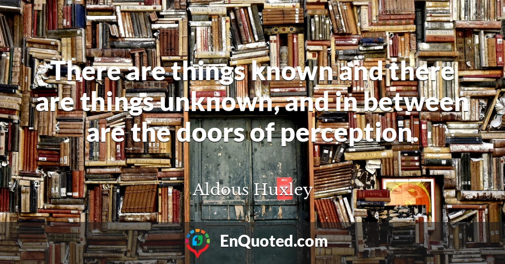 There are things known and there are things unknown, and in between are the doors of perception.