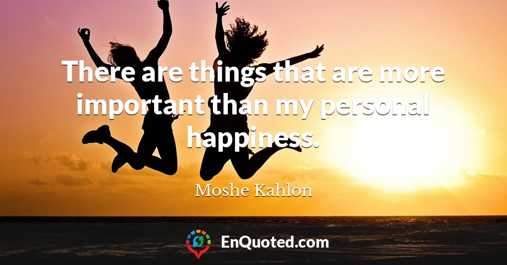 There are things that are more important than my personal happiness.