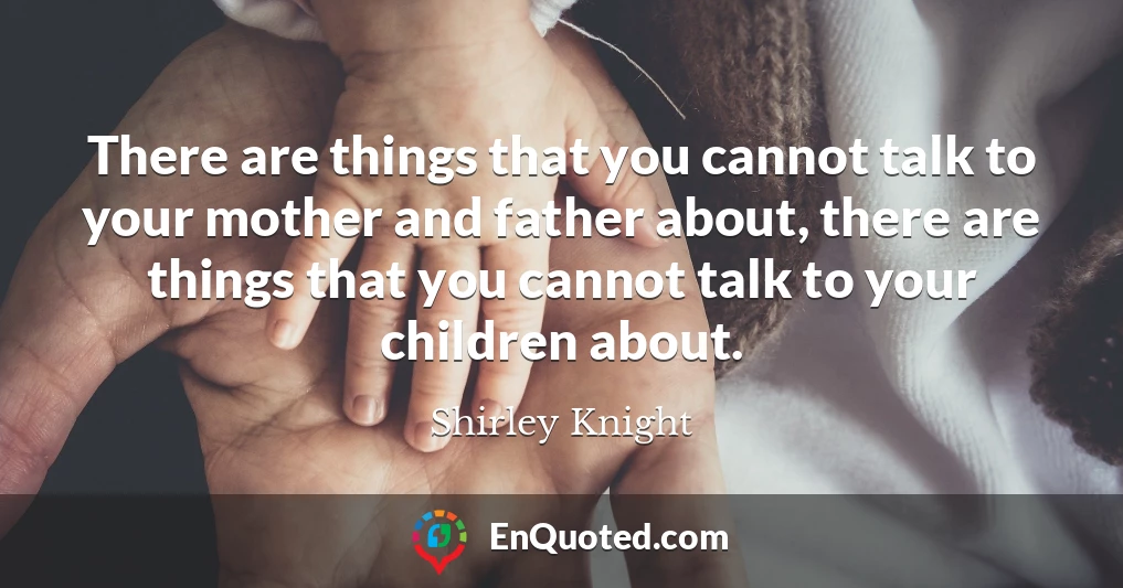 There are things that you cannot talk to your mother and father about, there are things that you cannot talk to your children about.