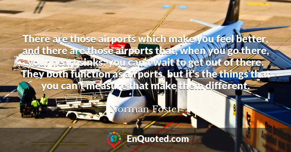 There are those airports which make you feel better, and there are those airports that, when you go there, your heart sinks: you can't wait to get out of there. They both function as airports, but it's the things that you can't measure that make them different.