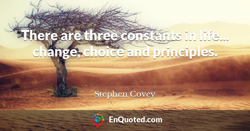 There are three constants in life... change, choice and principles.