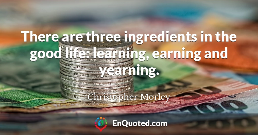 There are three ingredients in the good life: learning, earning and yearning.