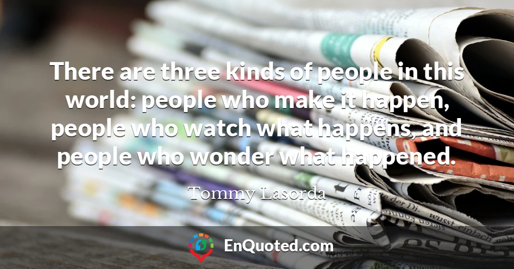 There are three kinds of people in this world: people who make it happen, people who watch what happens, and people who wonder what happened.