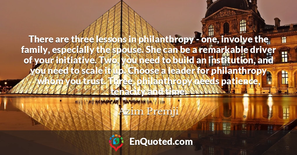 There are three lessons in philanthropy - one, involve the family, especially the spouse. She can be a remarkable driver of your initiative. Two, you need to build an institution, and you need to scale it up. Choose a leader for philanthropy whom you trust. Three, philanthropy needs patience, tenacity and time.