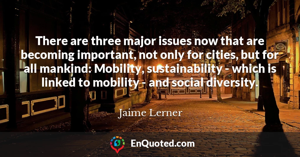 There are three major issues now that are becoming important, not only for cities, but for all mankind: Mobility, sustainability - which is linked to mobility - and social diversity.