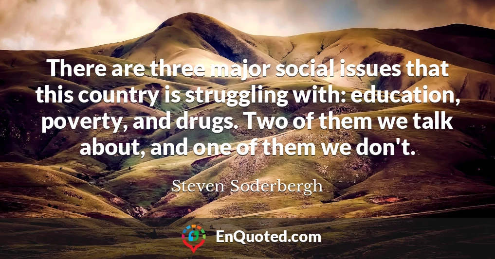 There are three major social issues that this country is struggling with: education, poverty, and drugs. Two of them we talk about, and one of them we don't.