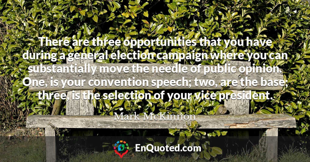 There are three opportunities that you have during a general election campaign where you can substantially move the needle of public opinion. One, is your convention speech; two, are the base; three, is the selection of your vice president.