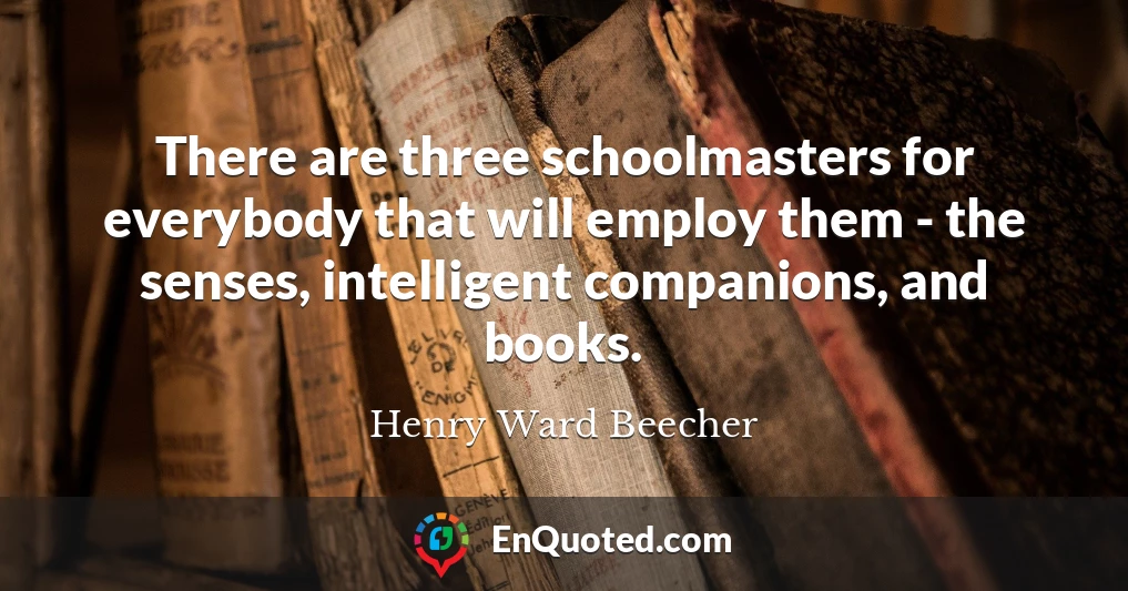 There are three schoolmasters for everybody that will employ them - the senses, intelligent companions, and books.