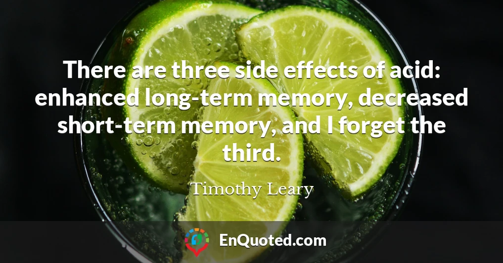 There are three side effects of acid: enhanced long-term memory, decreased short-term memory, and I forget the third.