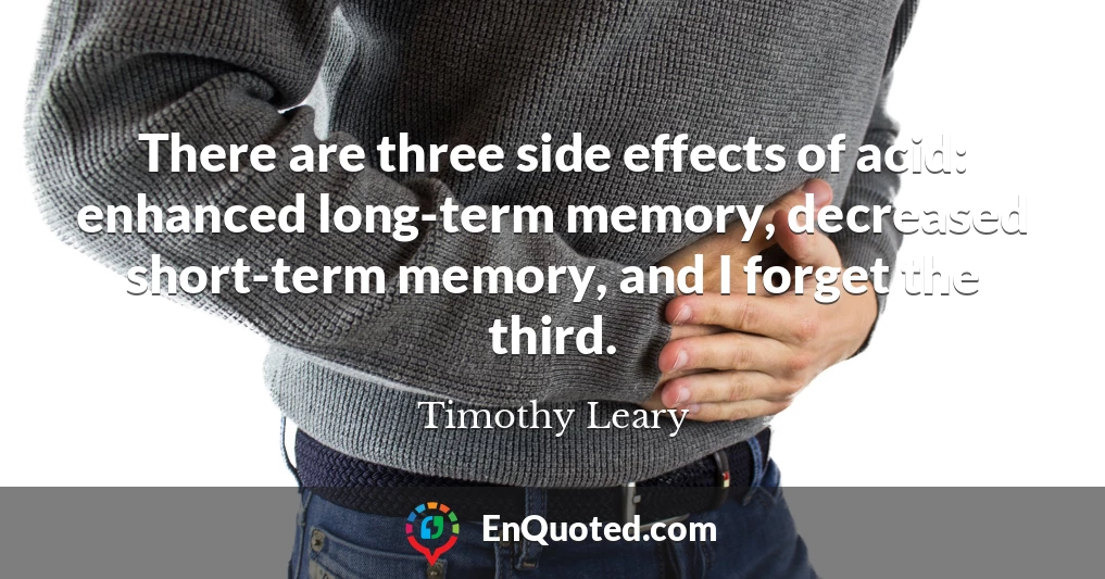 There are three side effects of acid: enhanced long-term memory, decreased short-term memory, and I forget the third.