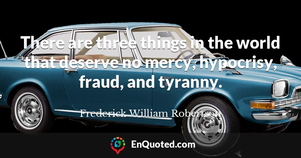 There are three things in the world that deserve no mercy, hypocrisy, fraud, and tyranny.