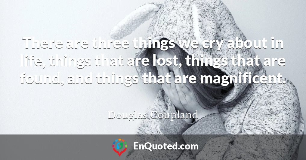 There are three things we cry about in life, things that are lost, things that are found, and things that are magnificent.