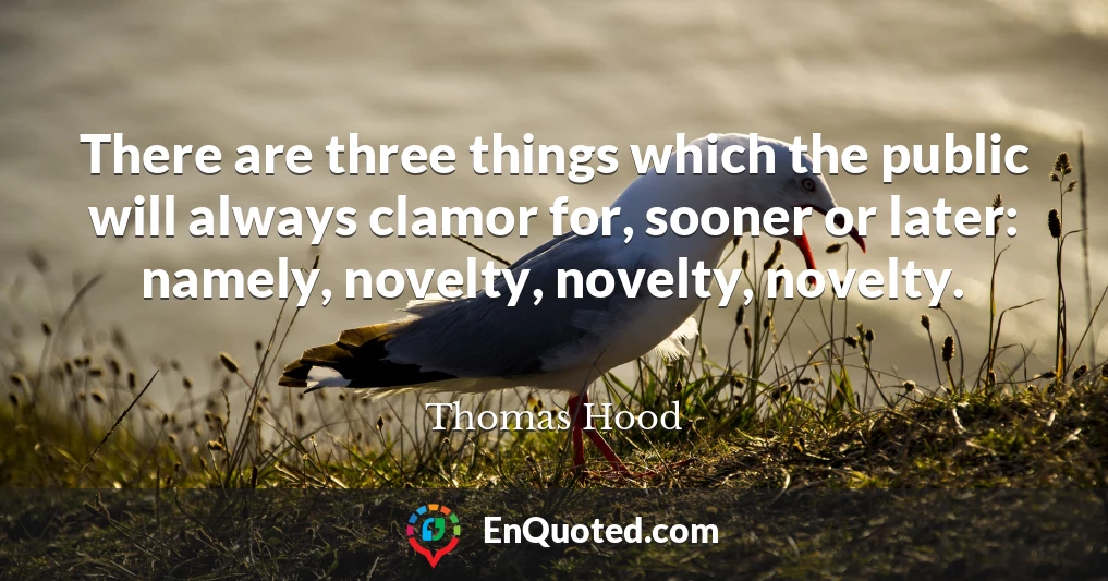 There are three things which the public will always clamor for, sooner or later: namely, novelty, novelty, novelty.