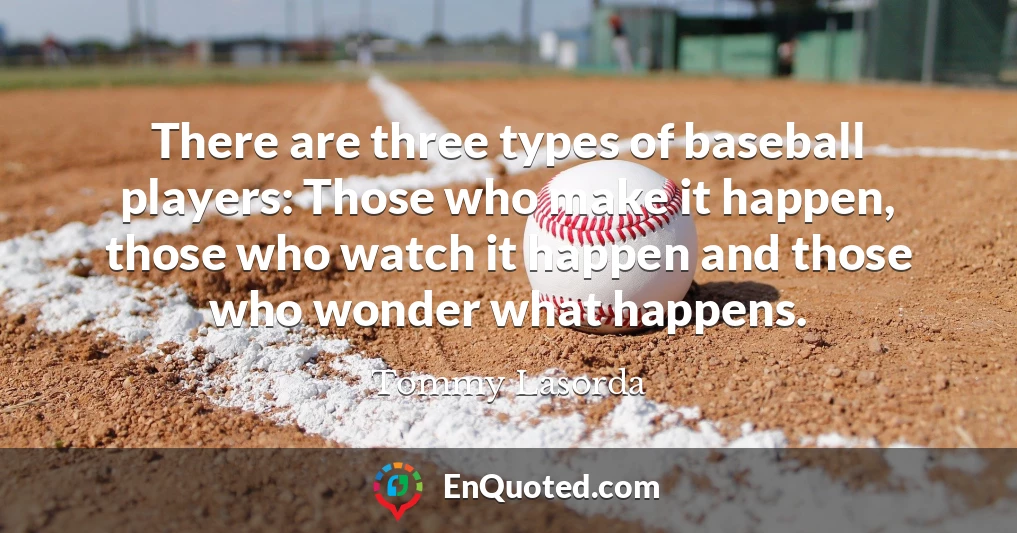There are three types of baseball players: Those who make it happen, those who watch it happen and those who wonder what happens.