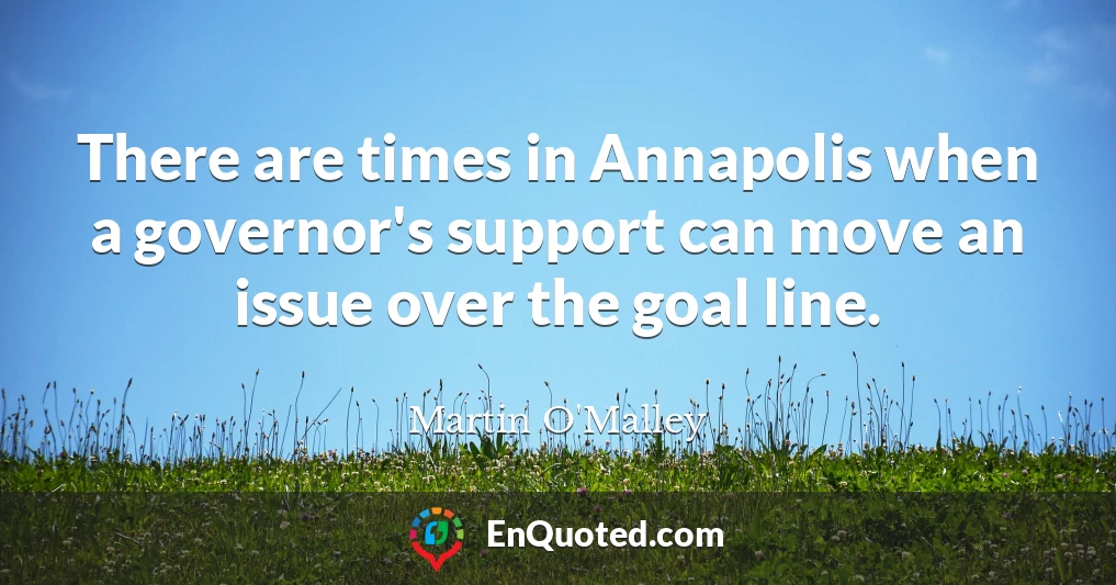 There are times in Annapolis when a governor's support can move an issue over the goal line.