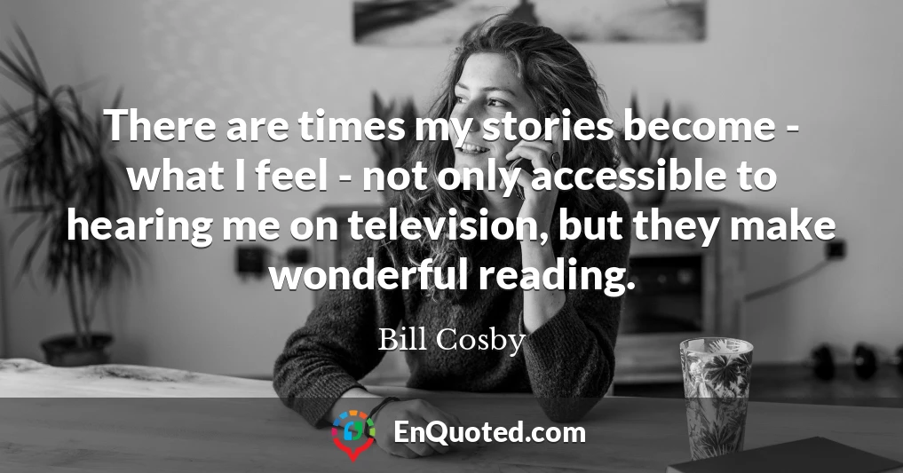 There are times my stories become - what I feel - not only accessible to hearing me on television, but they make wonderful reading.