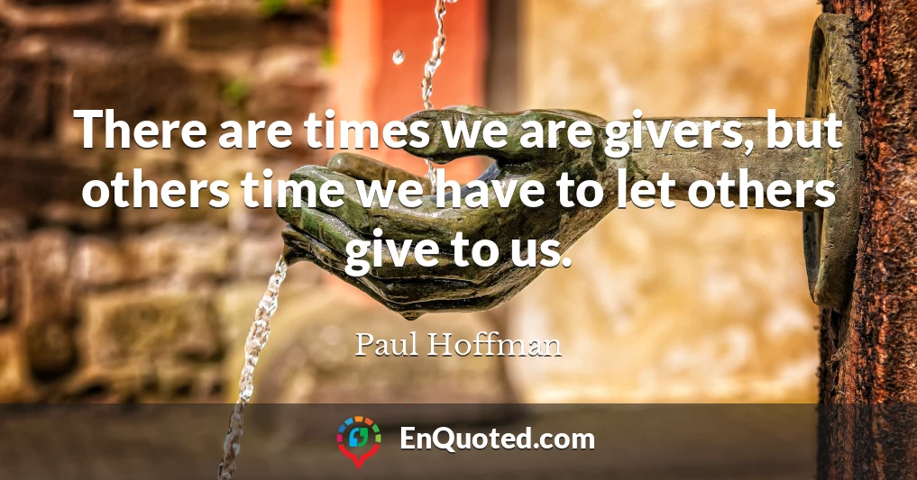 There are times we are givers, but others time we have to let others give to us.