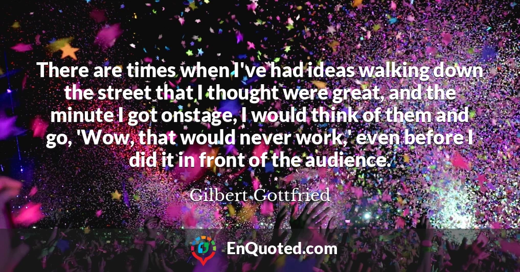 There are times when I've had ideas walking down the street that I thought were great, and the minute I got onstage, I would think of them and go, 'Wow, that would never work,' even before I did it in front of the audience.