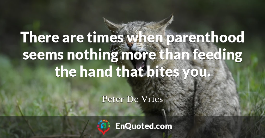 There are times when parenthood seems nothing more than feeding the hand that bites you.