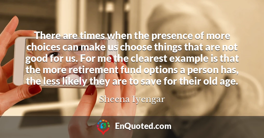 There are times when the presence of more choices can make us choose things that are not good for us. For me the clearest example is that the more retirement fund options a person has, the less likely they are to save for their old age.