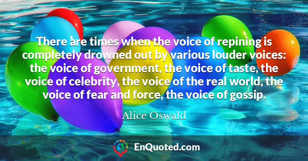 There are times when the voice of repining is completely drowned out by various louder voices: the voice of government, the voice of taste, the voice of celebrity, the voice of the real world, the voice of fear and force, the voice of gossip.