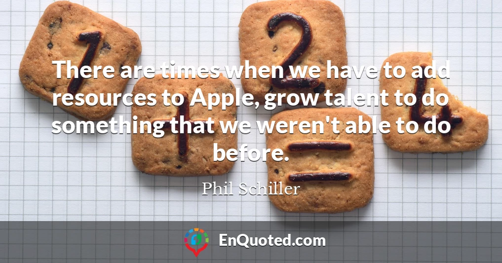 There are times when we have to add resources to Apple, grow talent to do something that we weren't able to do before.