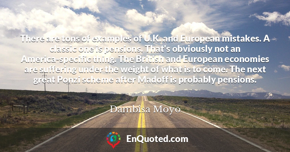 There are tons of examples of U.K. and European mistakes. A classic one is pensions. That's obviously not an America-specific thing. The British and European economies are suffering under the weight of what is to come. The next great Ponzi scheme after Madoff is probably pensions.