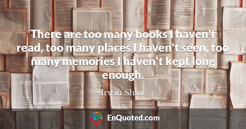 There are too many books I haven't read, too many places I haven't seen, too many memories I haven't kept long enough.