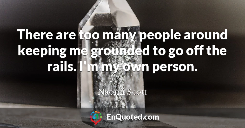 There are too many people around keeping me grounded to go off the rails. I'm my own person.