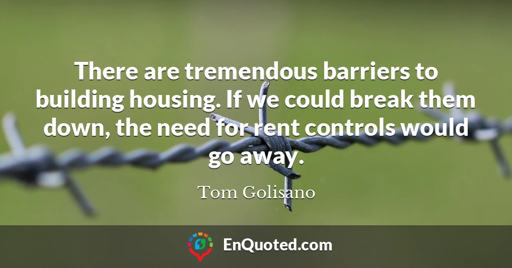 There are tremendous barriers to building housing. If we could break them down, the need for rent controls would go away.