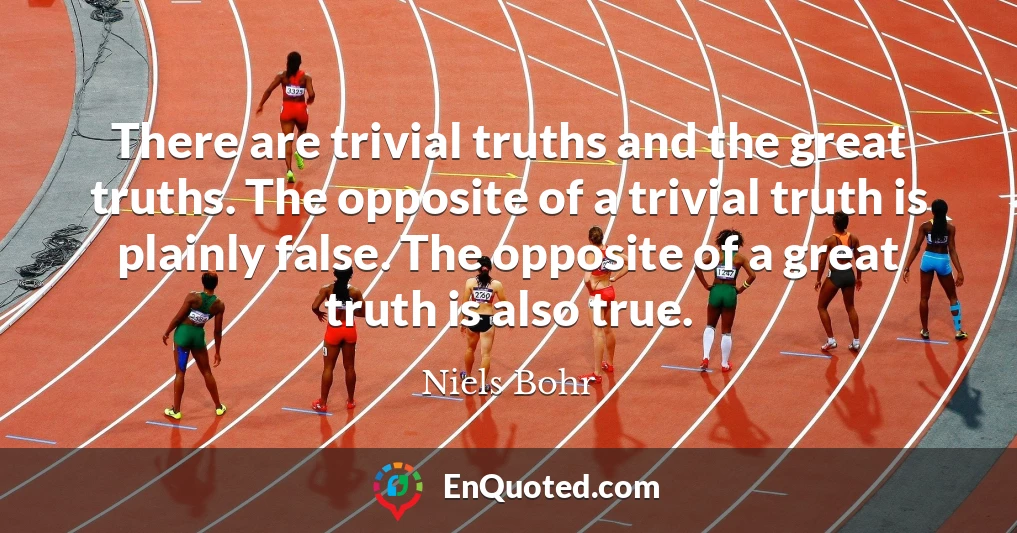 There are trivial truths and the great truths. The opposite of a trivial truth is plainly false. The opposite of a great truth is also true.