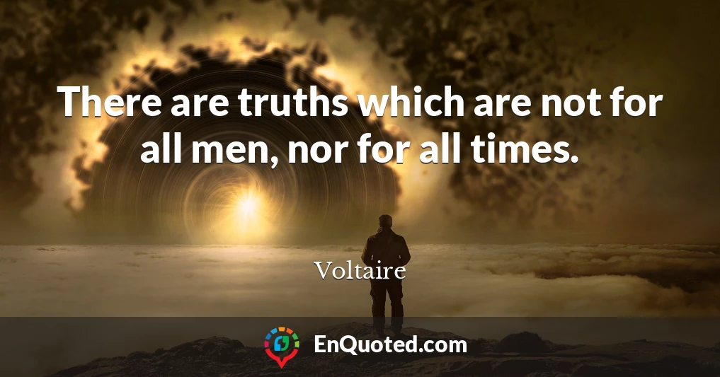 There are truths which are not for all men, nor for all times.