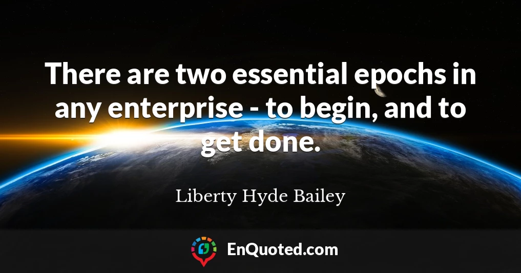 There are two essential epochs in any enterprise - to begin, and to get done.