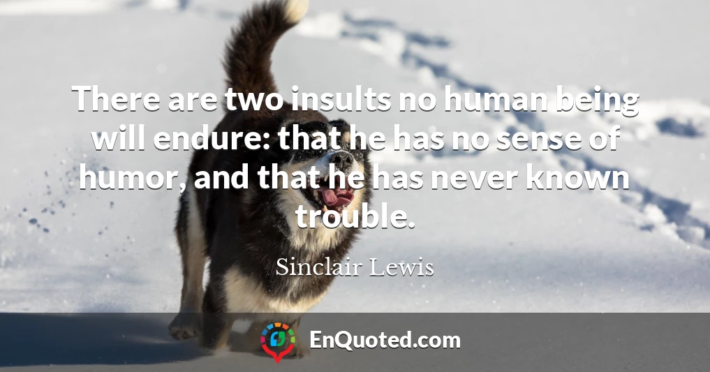 There are two insults no human being will endure: that he has no sense of humor, and that he has never known trouble.