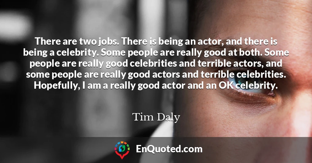 There are two jobs. There is being an actor, and there is being a celebrity. Some people are really good at both. Some people are really good celebrities and terrible actors, and some people are really good actors and terrible celebrities. Hopefully, I am a really good actor and an OK celebrity.