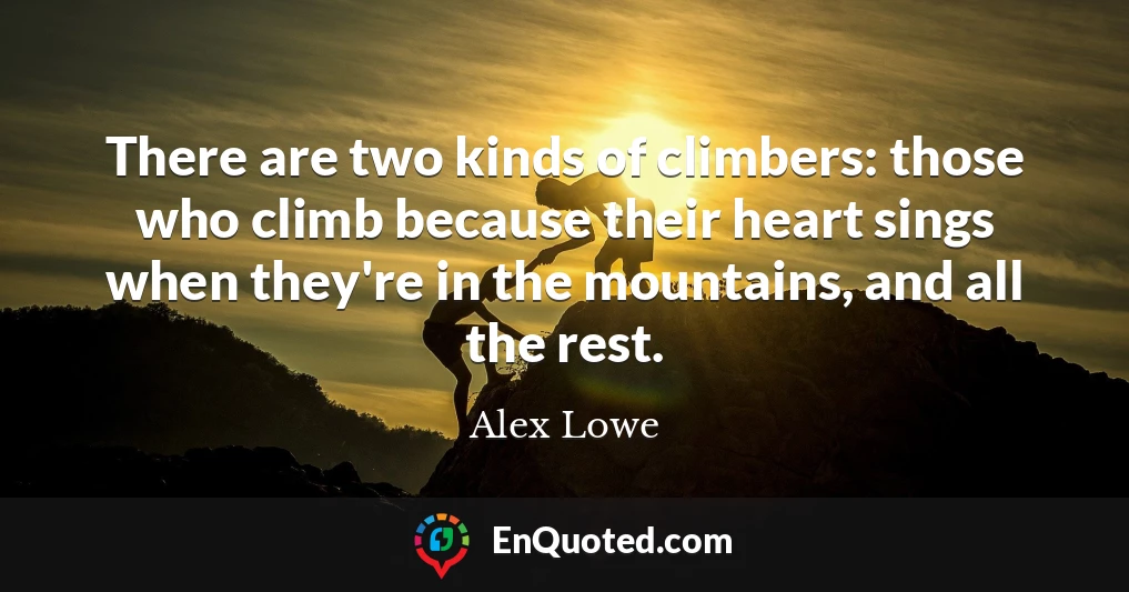There are two kinds of climbers: those who climb because their heart sings when they're in the mountains, and all the rest.