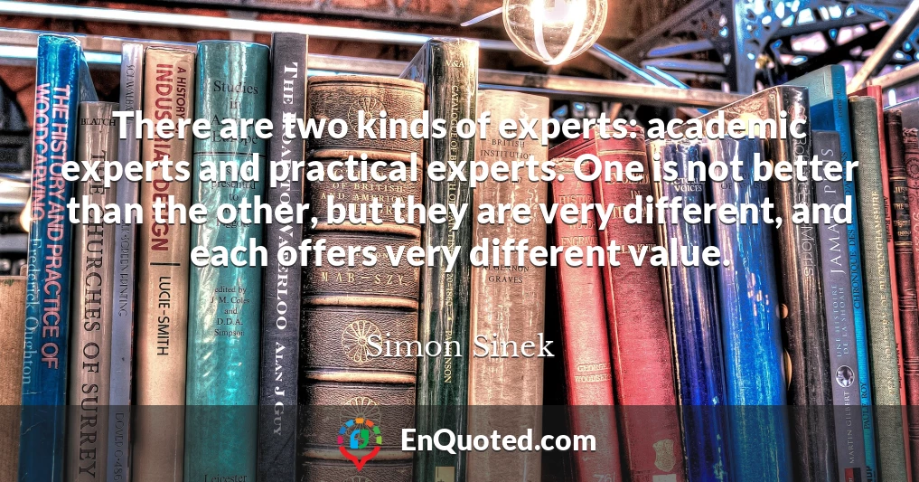There are two kinds of experts: academic experts and practical experts. One is not better than the other, but they are very different, and each offers very different value.