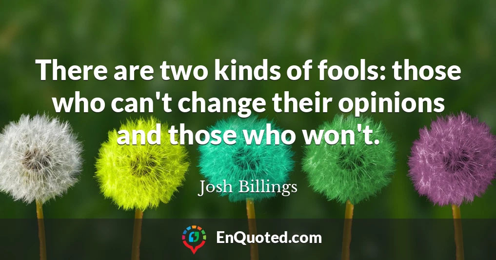 There are two kinds of fools: those who can't change their opinions and those who won't.