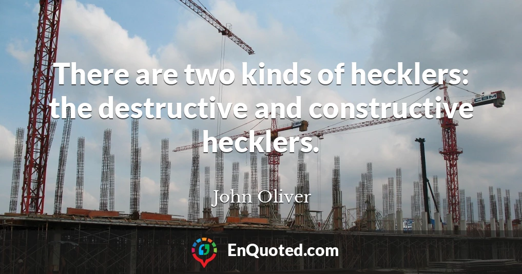 There are two kinds of hecklers: the destructive and constructive hecklers.