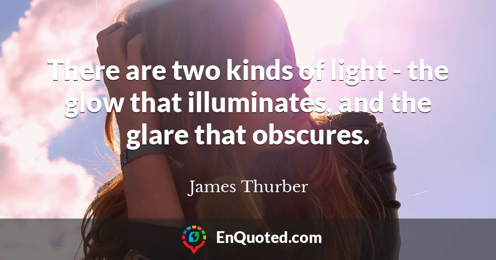 There are two kinds of light - the glow that illuminates, and the glare that obscures.