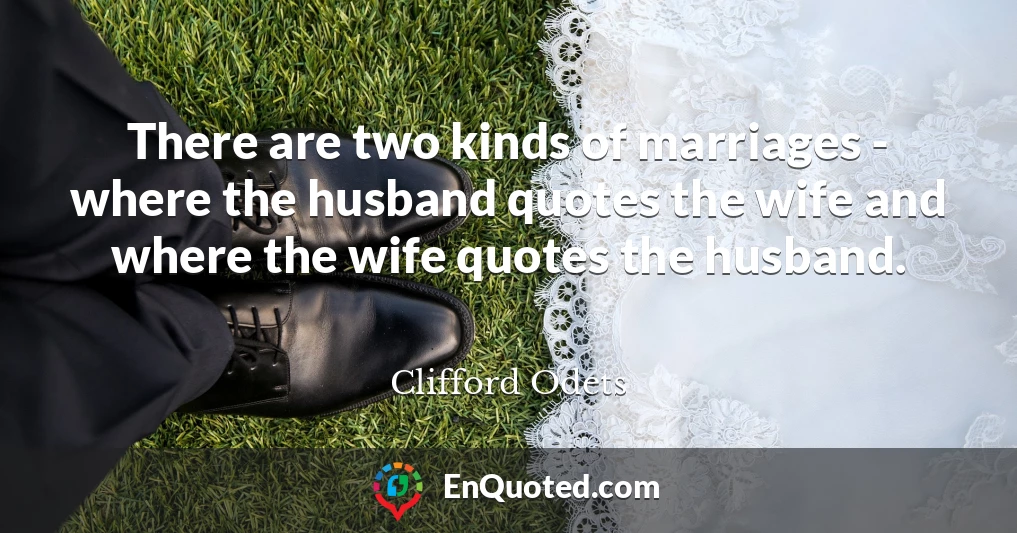 There are two kinds of marriages - where the husband quotes the wife and where the wife quotes the husband.