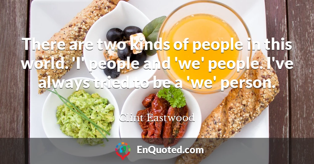 There are two kinds of people in this world. 'I' people and 'we' people. I've always tried to be a 'we' person.